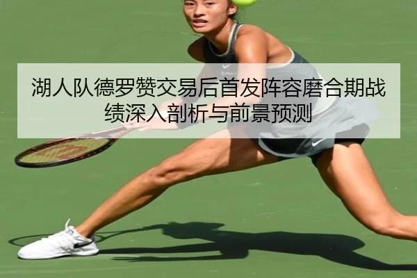 湖人队德罗赞交易后首发阵容磨合期战绩深入剖析与前景预测