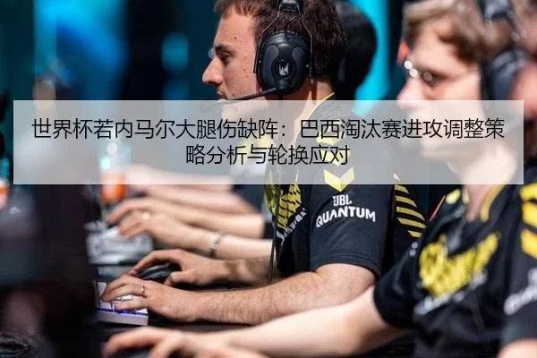 世界杯若内马尔大腿伤缺阵：巴西淘汰赛进攻调整策略分析与轮换应对