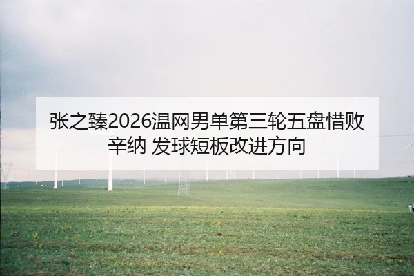 张之臻2026温网男单第三轮五盘惜败辛纳 发球短板改进方向