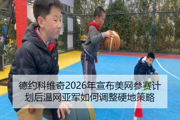 德约科维奇2026年宣布美网参赛计划后温网亚军如何调整硬地策略