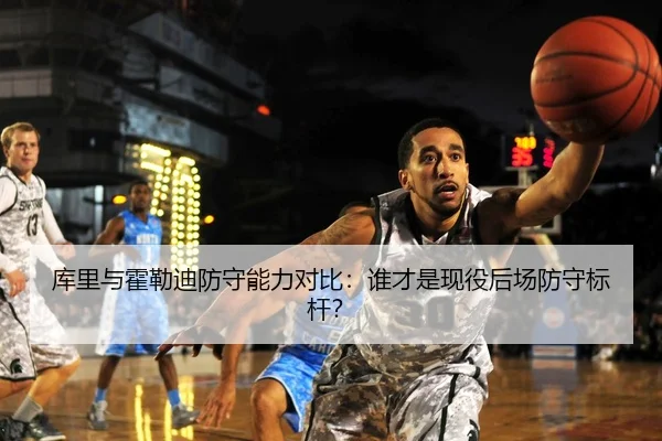 库里与霍勒迪防守能力对比：谁才是现役后场防守标杆？